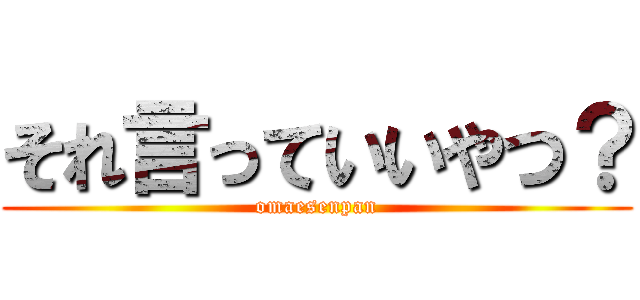 それ言っていいやつ？ (omaesenpan)