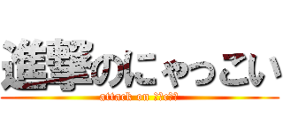 進撃のにゃっこい (attack on ≡・c・≡)