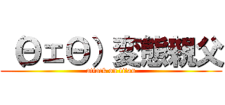 （ΘェΘ）変態親父 (attack on titan)
