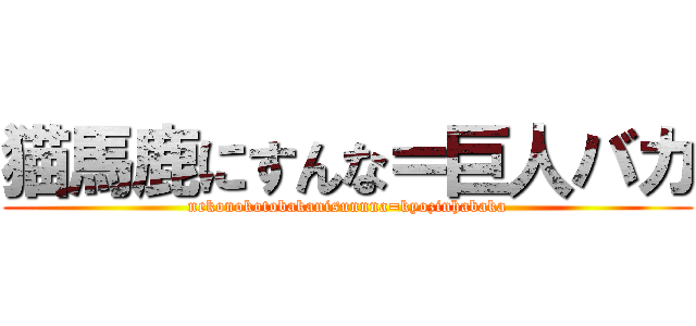 猫馬鹿にすんな＝巨人バカ (nekonokotobakanisunnna=kyozinhabaka)