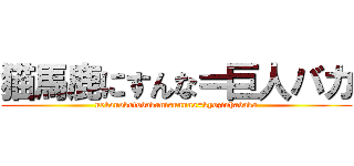 猫馬鹿にすんな＝巨人バカ (nekonokotobakanisunnna=kyozinhabaka)