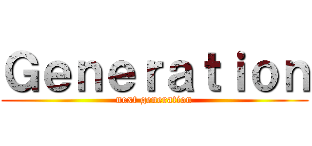 Ｇｅｎｅｒａｔｉｏｎ (next generation)