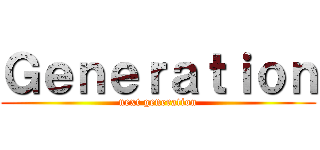 Ｇｅｎｅｒａｔｉｏｎ (next generation)