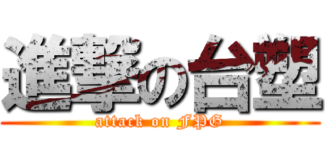 進撃の台塑 (attack on FPG)
