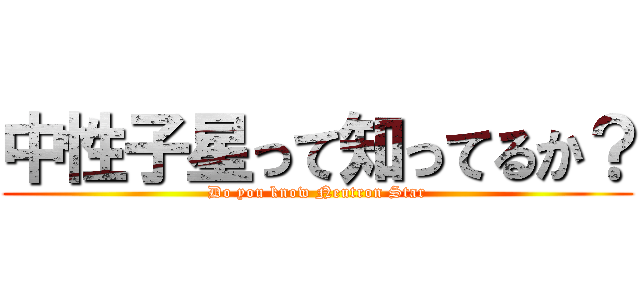 中性子星って知ってるか？ (Do you know Neutron Star)