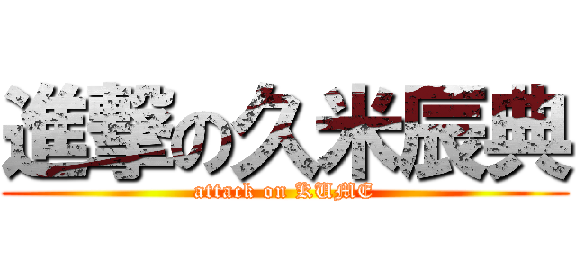 進撃の久米辰典 (attack on KUME)