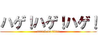 ハゲ！ハゲ！ハゲ！ (attack on titan)