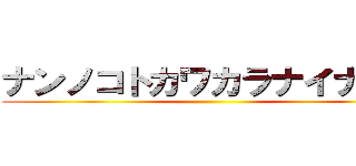 ナンノコトカワカラナイナー？ ()