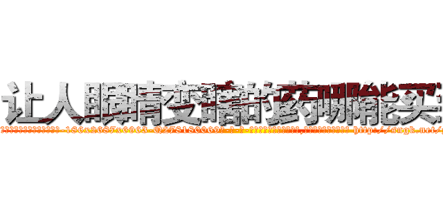 让人眼睛变瞎的药哪能买到 (让人眼睛变瞎的药哪能买到【电-186x2687x6963-Q278180069元-吉-药-业】我们做的是长期生意,靠的是老客户长期支持 http://sngk.net/y07tjL
)
