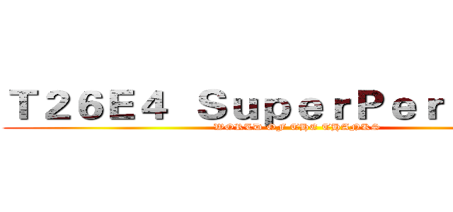 Ｔ２６Ｅ４  ＳｕｐｅｒＰｅｒｓｈｉｎｇ (WORLD OF THE THANKS)
