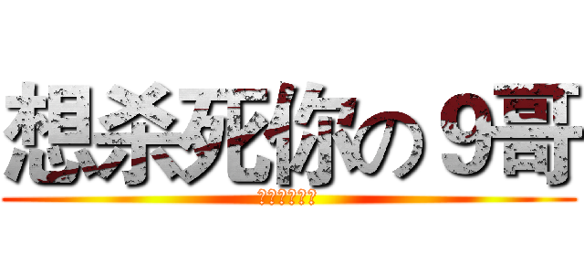 想杀死你の９哥 (你为何这么叼)