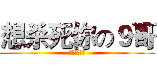 想杀死你の９哥 (你为何这么叼)