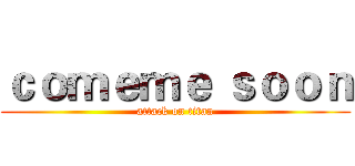 ｃｏｍｅｍｅ ｓｏｏｎ (attack on titan)