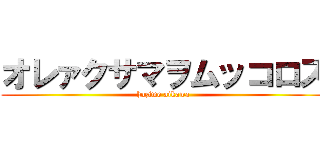 オレァクサマヲムッコロス (hazime aikawa)