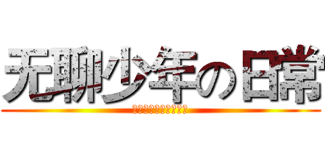 无聊少年の日常 (？？？？？？？？？？)