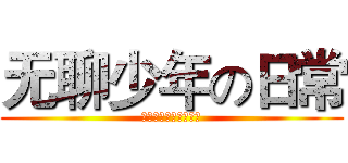 无聊少年の日常 (？？？？？？？？？？)