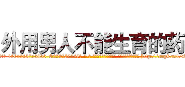 外用男人不能生育的药 (外用男人不能生育的药【电-186x2687x6963-Q278180069元-吉-药-业】我们做的是长期生意,靠的是老客户长期支持 http://sngk.net/cKP0Hq
)