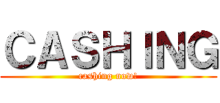 ＣＡＳＨＩＮＧ (cashing now!)
