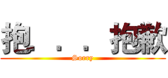 抱．．．抱歉 (Sorry)