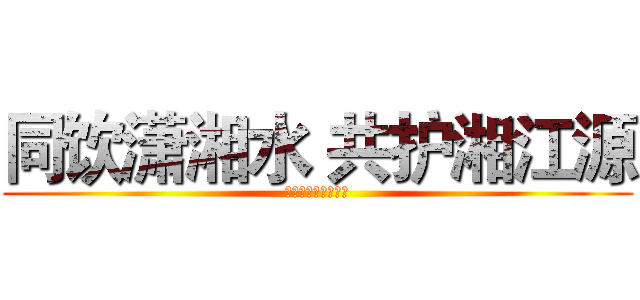 同饮潇湘水 共护湘江源 (湖南二季度活动总结)