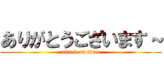 ありがとうございます～ (attack on titan)