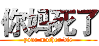 你妈死了 (your mother die)