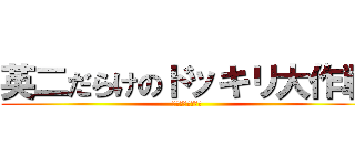 英二だらけのドッキリ大作戦 (鼻で笑ってほしい)