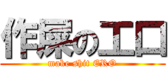 作屎の工口 (make shit ERO)