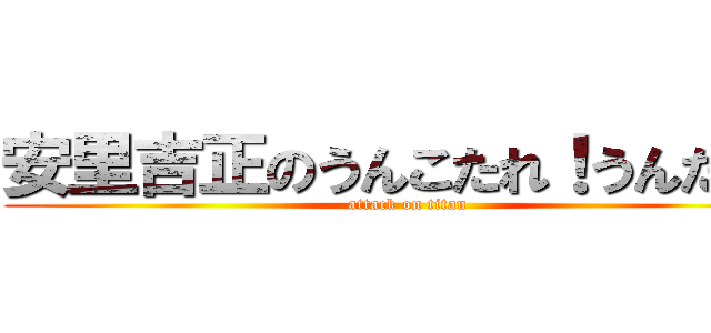 安里吉正のうんこたれ！うんたれ！ (attack on titan)