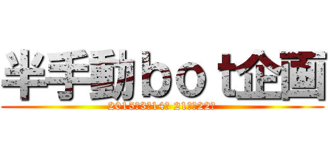 半手動ｂｏｔ企画 (2015年3月14日 21時〜22時)