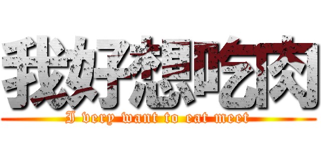 我好想吃肉 (I very want to eat meet)