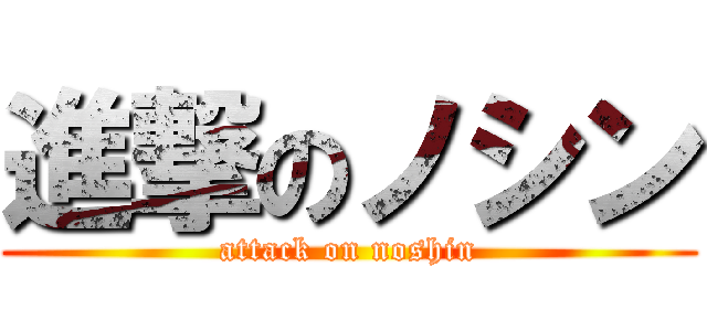 進撃のノシン (attack on noshin)