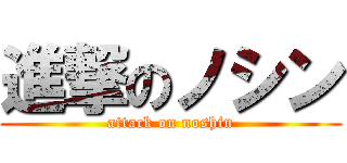 進撃のノシン (attack on noshin)