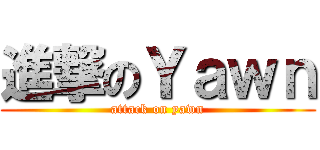 進撃のＹａｗｎ (attack on yawn)