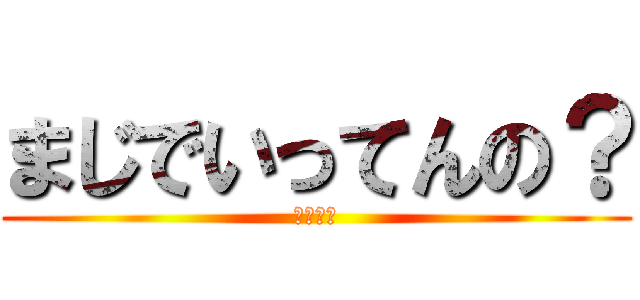 まじでいってんの？ (やばすぎ)