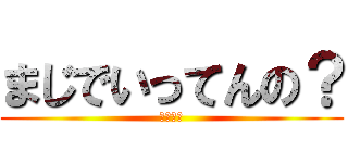 まじでいってんの？ (やばすぎ)