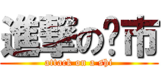 進撃の啊市 (attack on a shi)