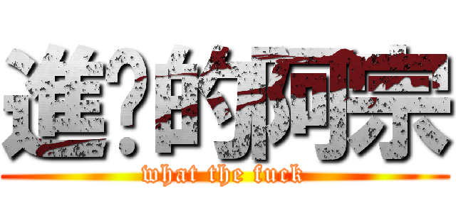 進擊的阿宗 (what the fuck)