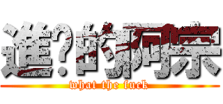 進擊的阿宗 (what the fuck)