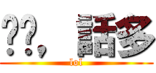 垃圾，話多 (lol)