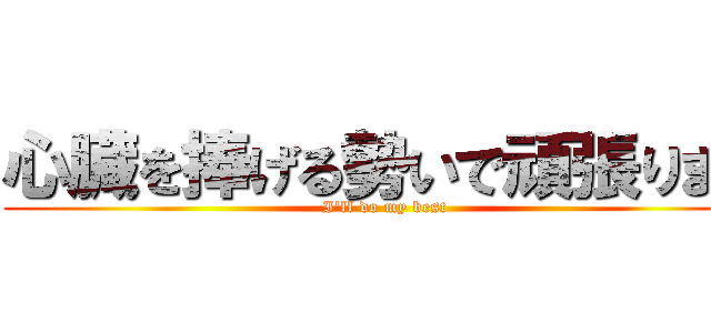 心臓を捧げる勢いで頑張ります (I'll do my best)