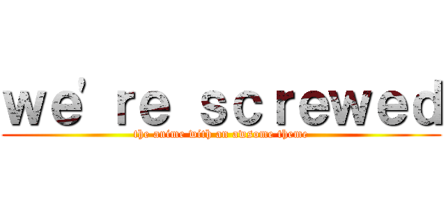 ｗｅ'ｒｅ ｓｃｒｅｗｅｄ (the anime with an awsome theme)