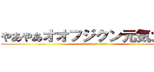 やあやあオオフジクン元気カイ？ (attack on titan)