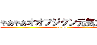 やあやあオオフジクン元気カイ？ (attack on titan)