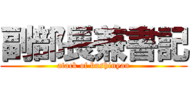 副部長兼書記 (atack of bushinyan)