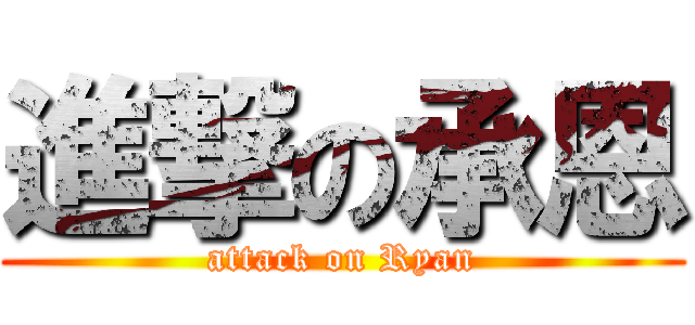 進撃の承恩 (attack on Ryan)