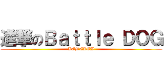 進撃のＢａｔｔｌｅ ＤＯＧ (KGB CREW)