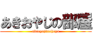 あきおやじの部屋 (akioyajinoheya)