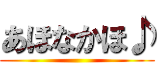 あほなかほ♪ ()