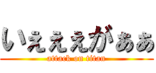 いぇぇぇがぁぁ (attack on titan)